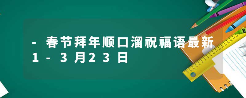 -春节拜年顺口溜祝福语最新1-3月23日