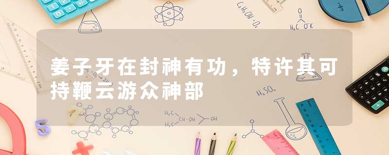 姜子牙在封神有功，特许其可持鞭云游众神部