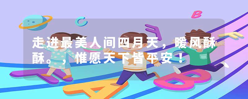 走进最美人间四月天，暖风酥酥。，惟愿天下皆平安！