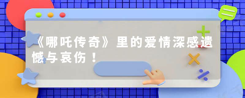 《哪吒传奇》里的爱情深感遗憾与哀伤！