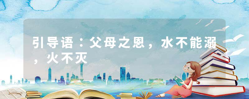 引导语：父母之恩，水不能溺，火不灭