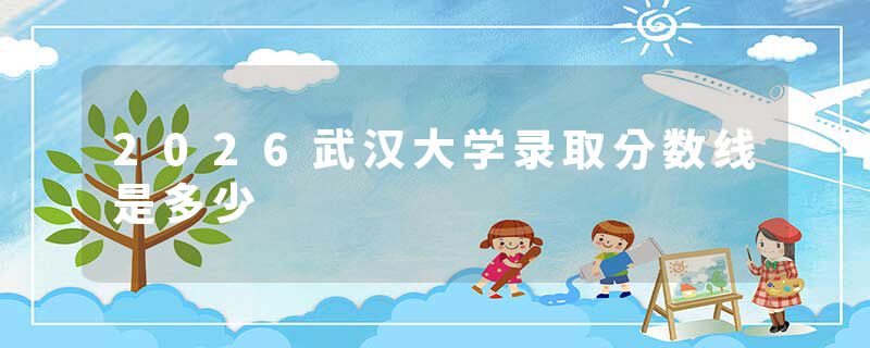 2026武汉大学录取分数线是多少