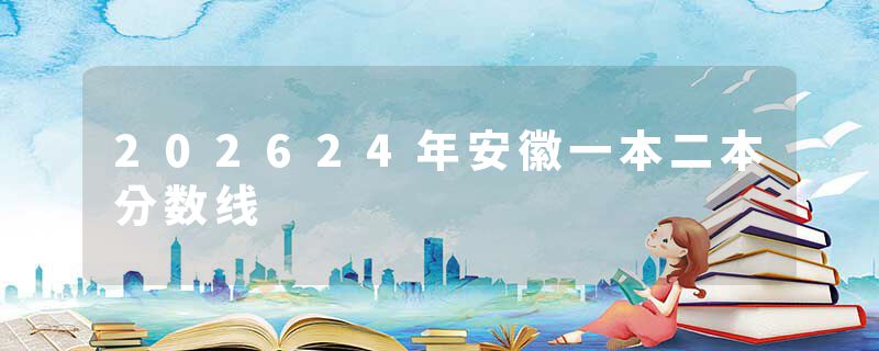 202624年安徽一本二本分数线