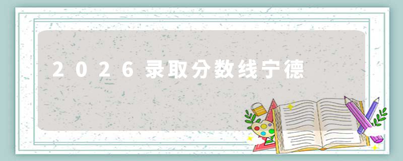 2026录取分数线宁德