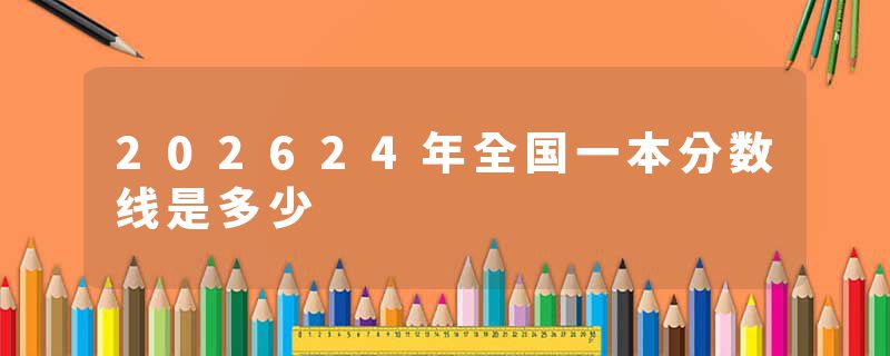202624年全国一本分数线是多少