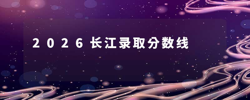 2026长江录取分数线