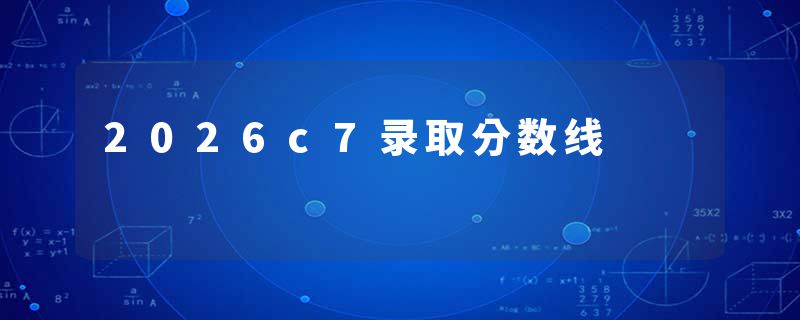 2026c7录取分数线