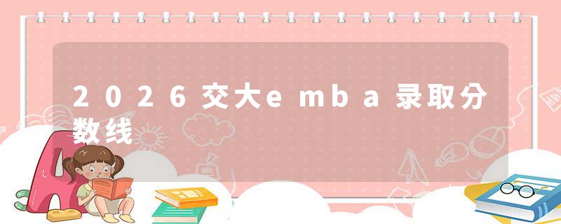 2026交大emba录取分数线