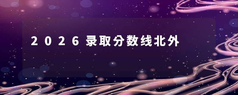 2026录取分数线北外