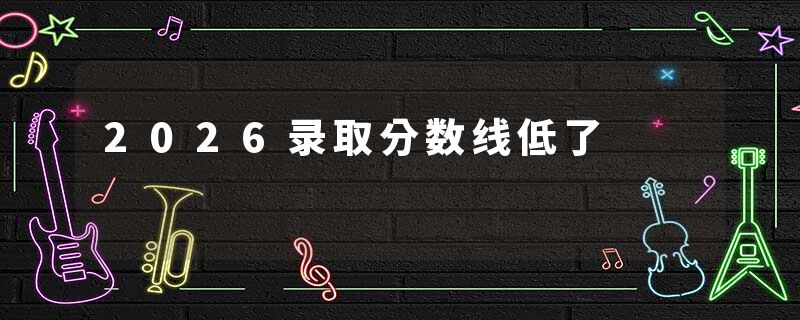 2026录取分数线低了