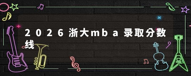 2026浙大mba录取分数线