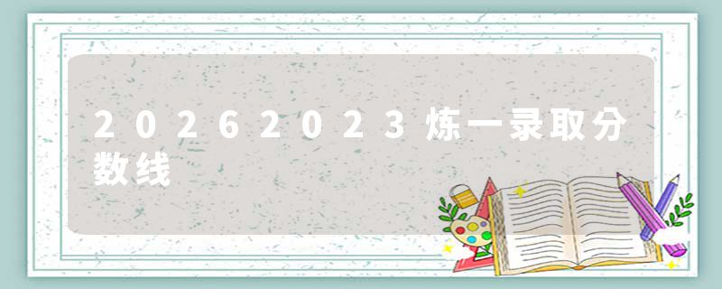 20262023炼一录取分数线