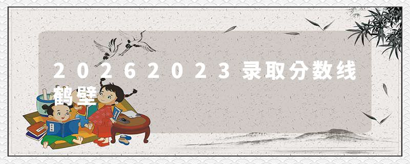 20262023录取分数线鹤壁