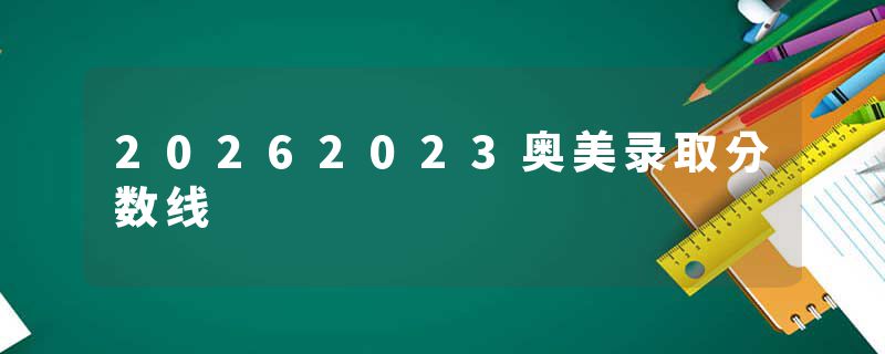 20262023奥美录取分数线