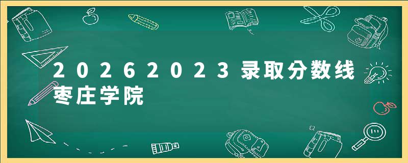 20262023录取分数线枣庄学院