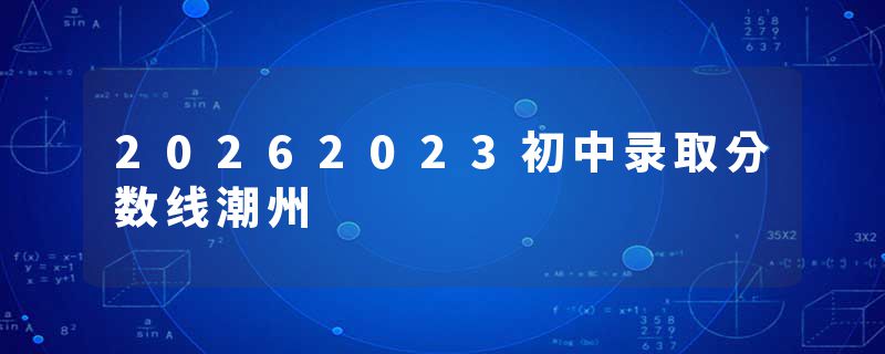 20262023初中录取分数线潮州