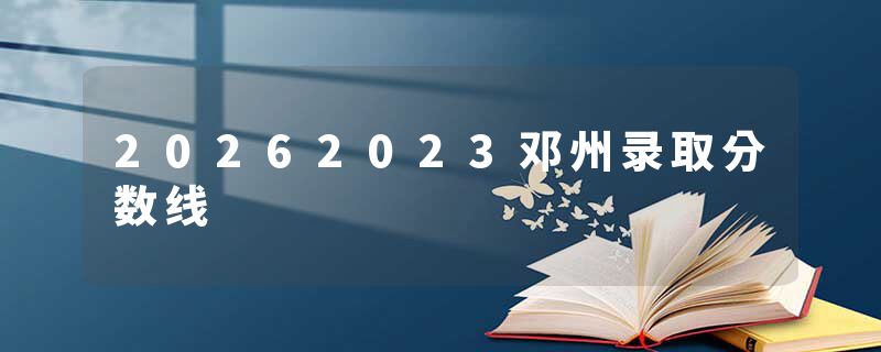 20262023邓州录取分数线