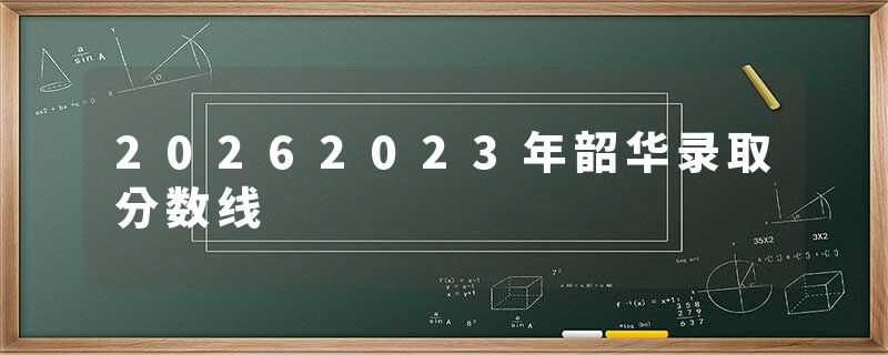 20262023年韶华录取分数线