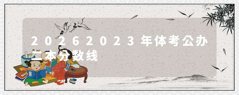 20262023年体考公办二本分数线