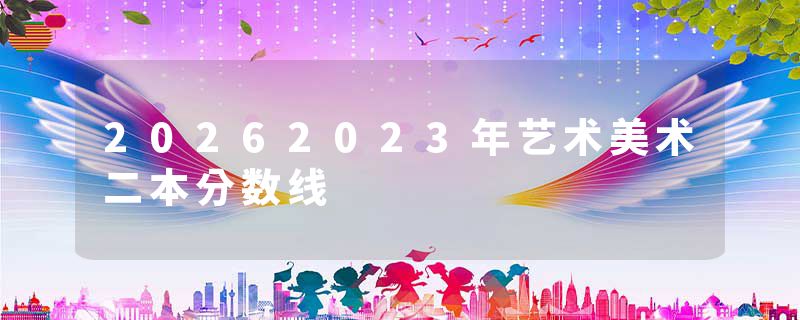 20262023年艺术美术二本分数线