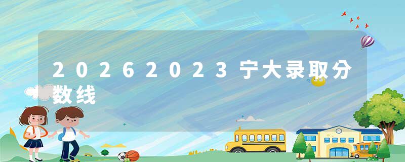 20262023宁大录取分数线