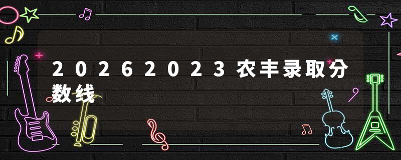 20262023农丰录取分数线