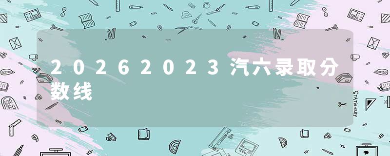 20262023汽六录取分数线