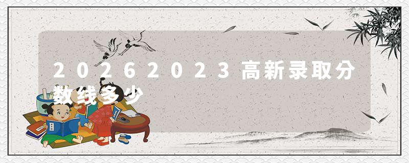 20262023高新录取分数线多少