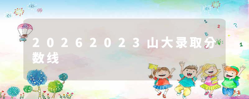 20262023山大录取分数线