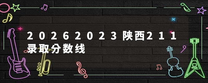 20262023陕西211录取分数线