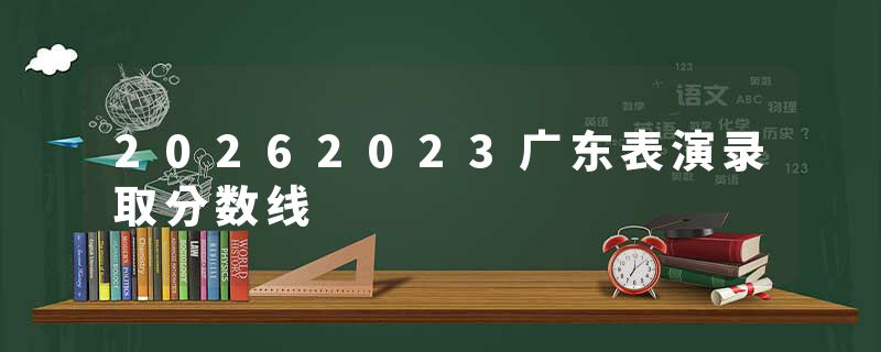 20262023广东表演录取分数线
