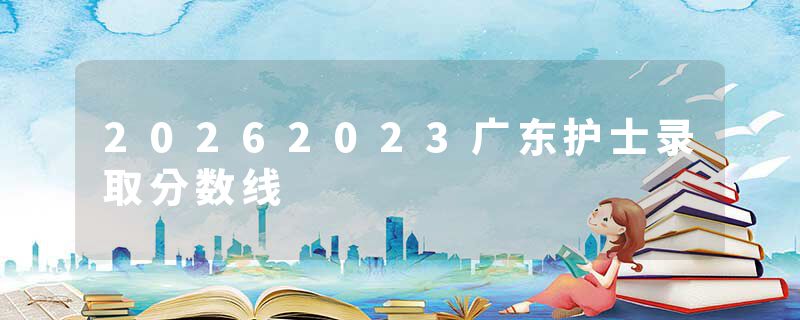 20262023广东护士录取分数线