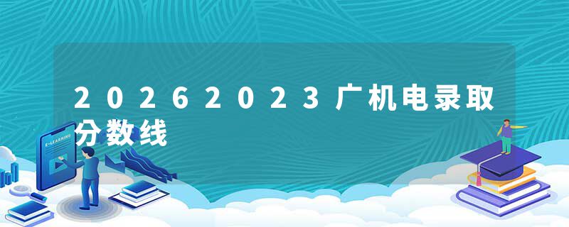 20262023广机电录取分数线
