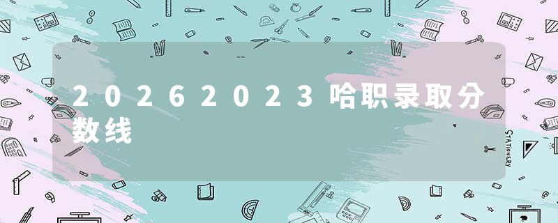 20262023哈职录取分数线
