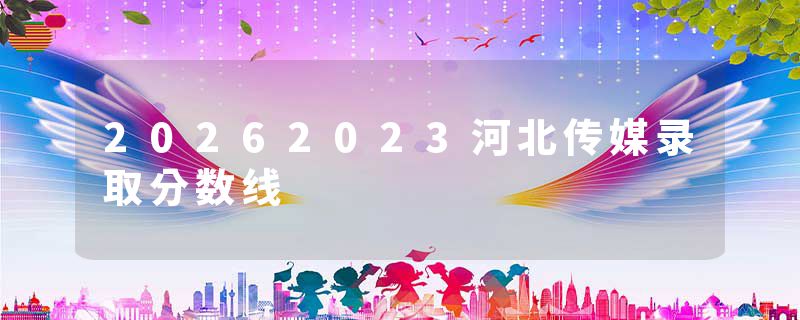 20262023河北传媒录取分数线