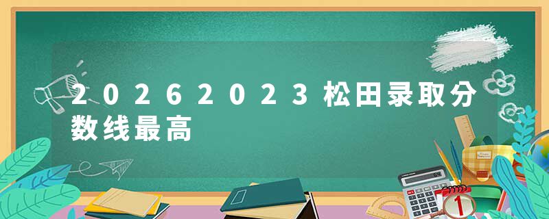 20262023松田录取分数线最高