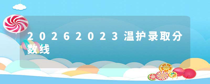 20262023温护录取分数线