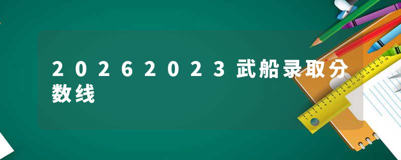 20262023武船录取分数线