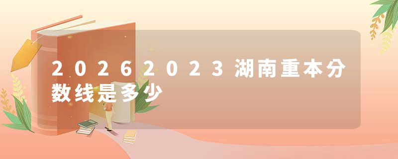 20262023湖南重本分数线是多少