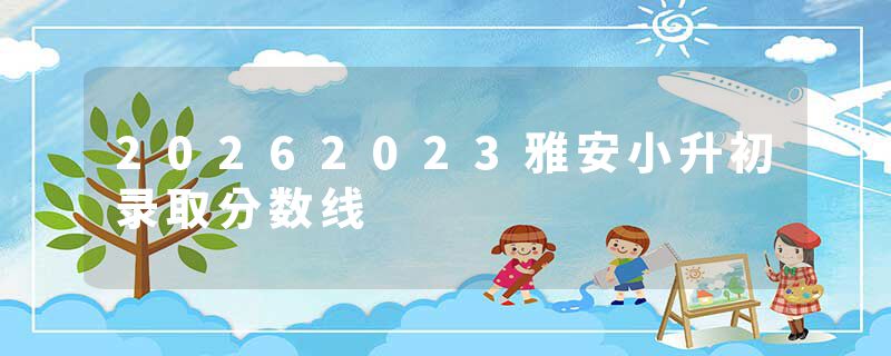 20262023雅安小升初录取分数线