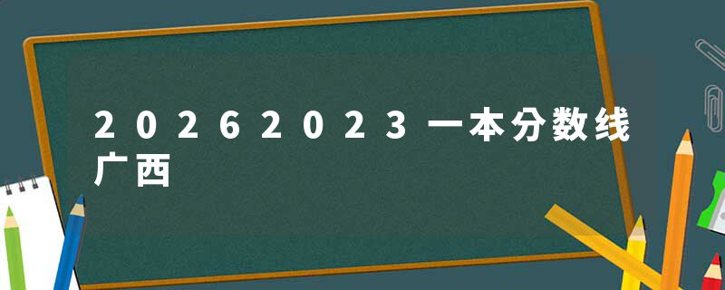 20262023一本分数线广西