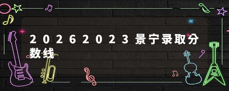 20262023景宁录取分数线
