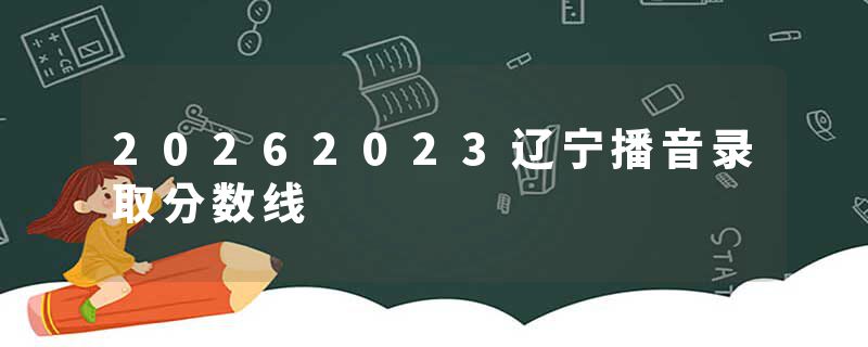 20262023辽宁播音录取分数线