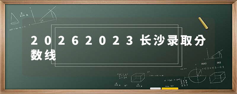 20262023长沙录取分数线