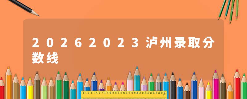 20262023泸州录取分数线