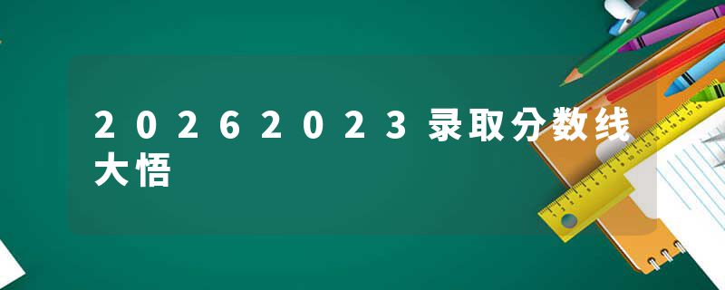 20262023录取分数线大悟