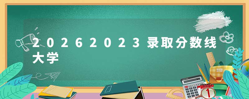 20262023录取分数线大学