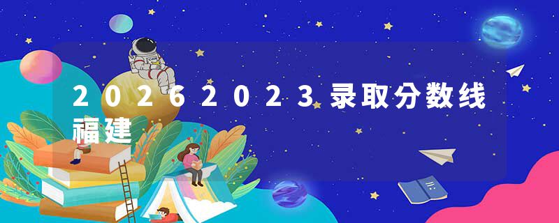 20262023录取分数线福建