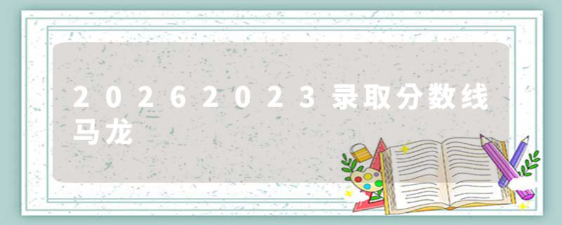 20262023录取分数线马龙
