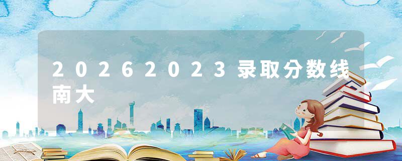 20262023录取分数线南大